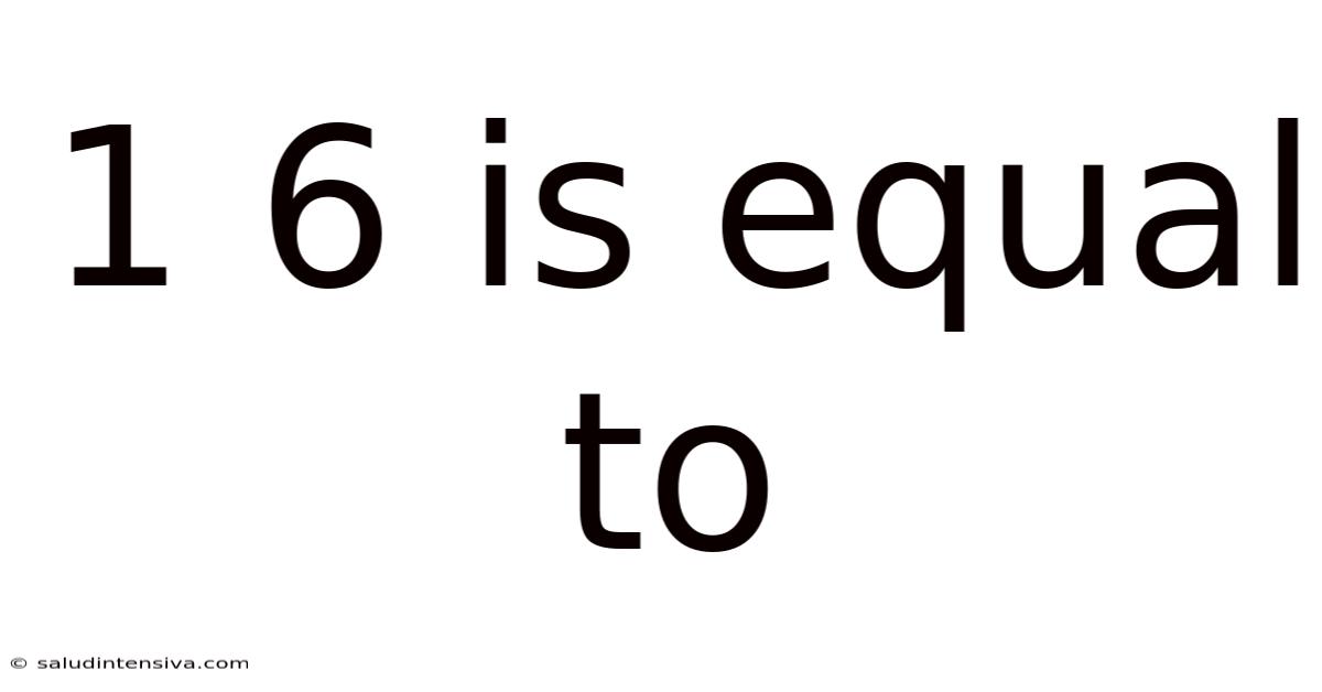 1 6 Is Equal To