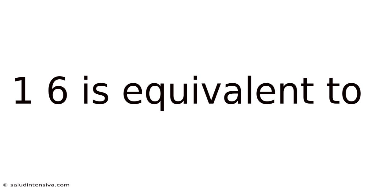 1 6 Is Equivalent To