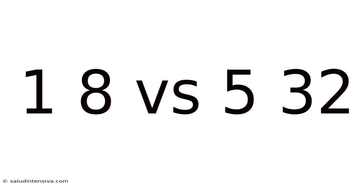 1 8 Vs 5 32